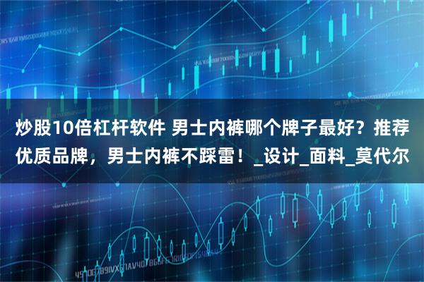 炒股10倍杠杆软件 男士内裤哪个牌子最好？推荐优质品牌，男士内裤不踩雷！_设计_面料_莫代尔