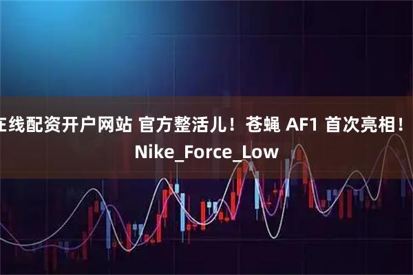 在线配资开户网站 官方整活儿！苍蝇 AF1 首次亮相！_Nike_Force_Low