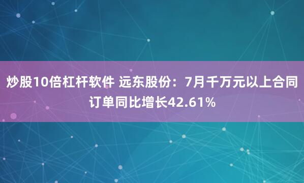 炒股10倍杠杆软件 远东股份：7月千万元以上合同订单同比增长42.61%