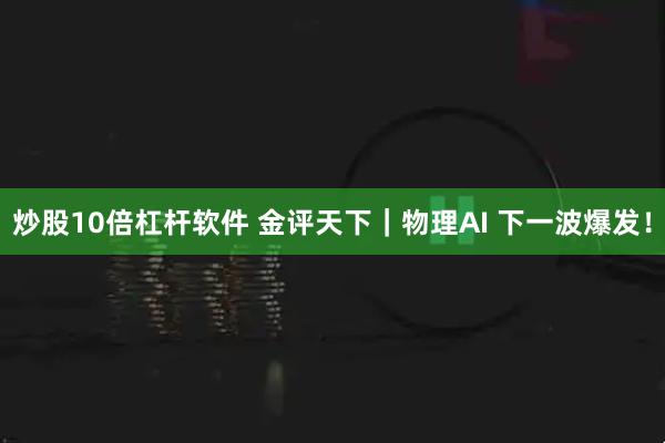 炒股10倍杠杆软件 金评天下｜物理AI 下一波爆发！