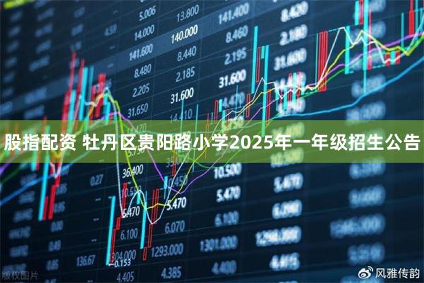 股指配资 牡丹区贵阳路小学2025年一年级招生公告