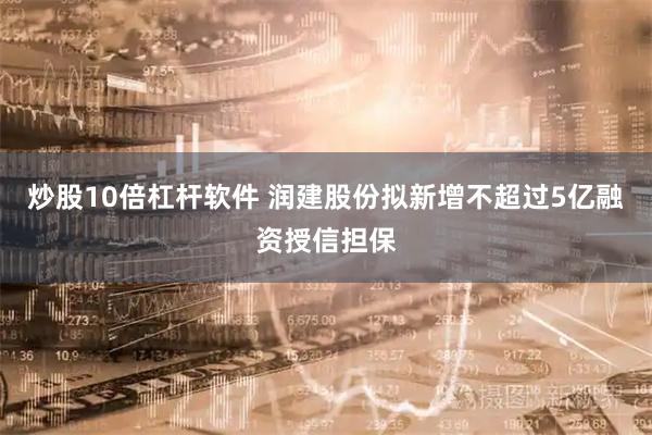 炒股10倍杠杆软件 润建股份拟新增不超过5亿融资授信担保