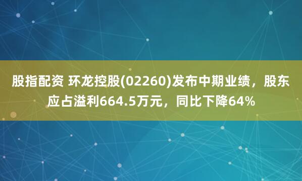 股指配资 环龙控股(02260)发布中期业绩，股东应占溢利664.5万元，同比下降64%