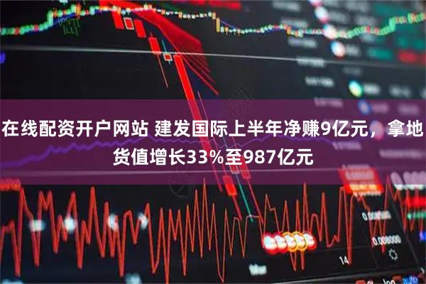 在线配资开户网站 建发国际上半年净赚9亿元，拿地货值增长33%至987亿元