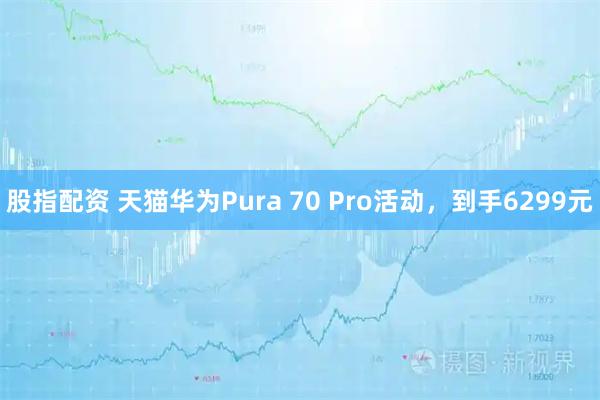 股指配资 天猫华为Pura 70 Pro活动，到手6299元