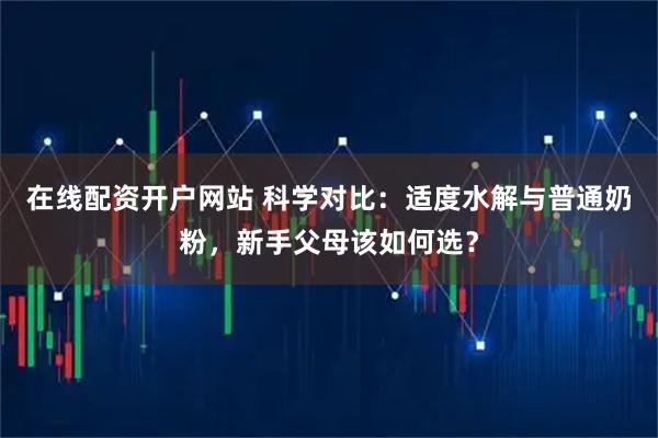 在线配资开户网站 科学对比：适度水解与普通奶粉，新手父母该如何选？