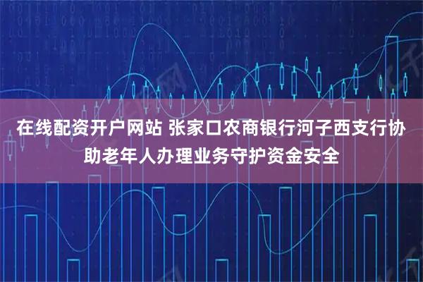 在线配资开户网站 张家口农商银行河子西支行协助老年人办理业务守护资金安全
