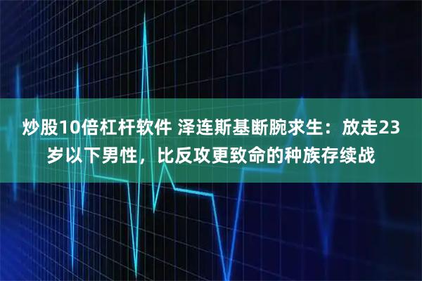 炒股10倍杠杆软件 泽连斯基断腕求生：放走23岁以下男性，比反攻更致命的种族存续战