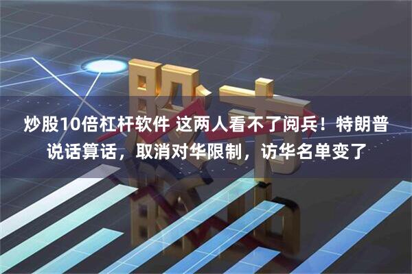 炒股10倍杠杆软件 这两人看不了阅兵！特朗普说话算话，取消对华限制，访华名单变了