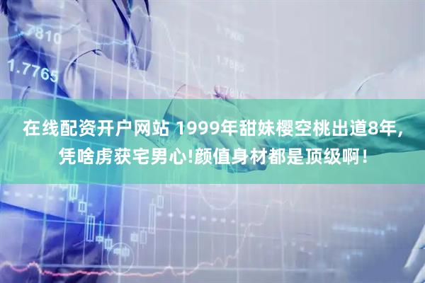 在线配资开户网站 1999年甜妹樱空桃出道8年,凭啥虏获宅男心!颜值身材都是顶级啊！