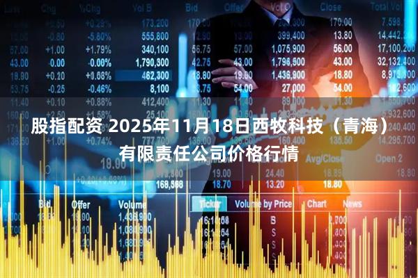 股指配资 2025年11月18日西牧科技（青海）有限责任公司价格行情