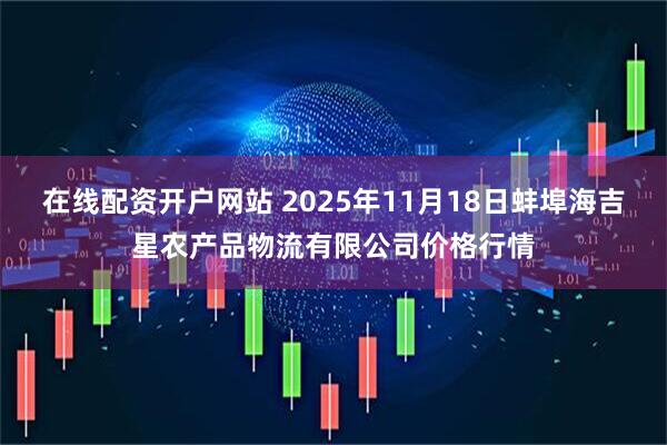 在线配资开户网站 2025年11月18日蚌埠海吉星农产品物流有限公司价格行情