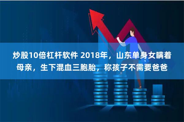 炒股10倍杠杆软件 2018年，山东单身女瞒着母亲，生下混血三胞胎，称孩子不需要爸爸