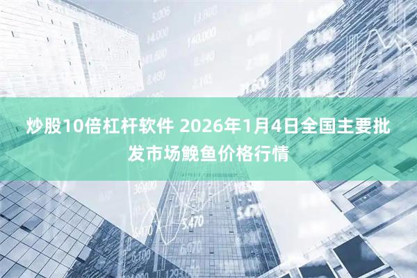 炒股10倍杠杆软件 2026年1月4日全国主要批发市场鮸鱼价格行情