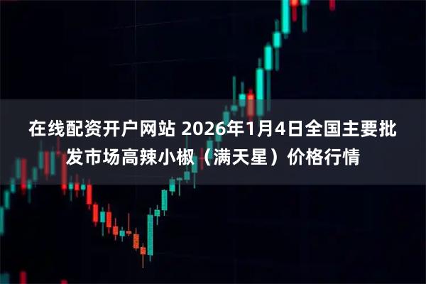 在线配资开户网站 2026年1月4日全国主要批发市场高辣小椒（满天星）价格行情