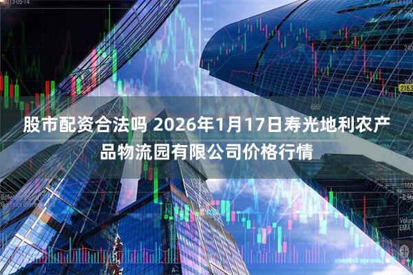 股市配资合法吗 2026年1月17日寿光地利农产品物流园有限公司价格行情
